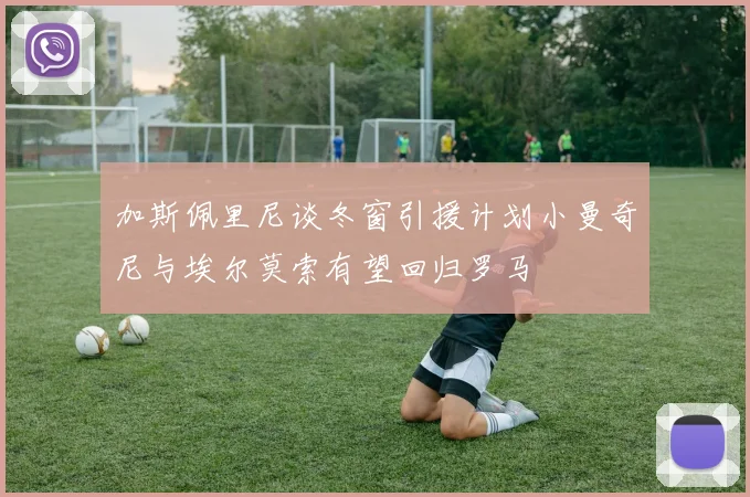 加斯佩里尼谈冬窗引援计划小曼奇尼与埃尔莫索有望回归罗马