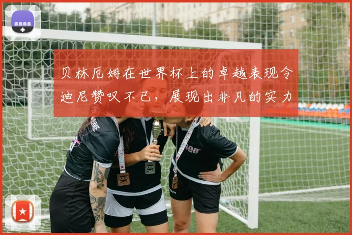 贝林厄姆在世界杯上的卓越表现令迪尼赞叹不已，展现出非凡的实力与魅力