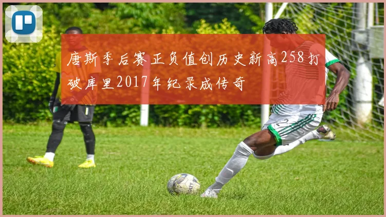 唐斯季后赛正负值创历史新高258打破库里2017年纪录成传奇