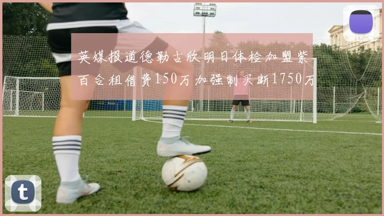 英媒报道德勒古欣明日体检加盟紫百合租借费150万加强制买断1750万