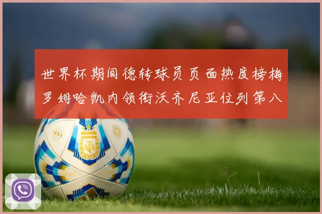 世界杯期间德转球员页面热度榜梅罗姆哈凯内领衔沃齐尼亚位列第八