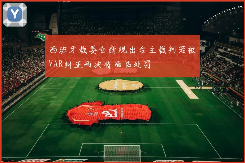 西班牙裁委会新规出台主裁判若被VAR纠正两次将面临处罚