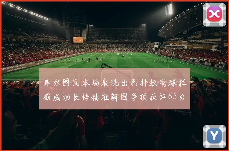 库尔图瓦本场表现出色扑救高球拦截成功长传精准解围争顶获评65分
