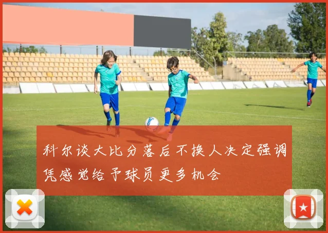 科尔谈大比分落后不换人决定强调凭感觉给予球员更多机会