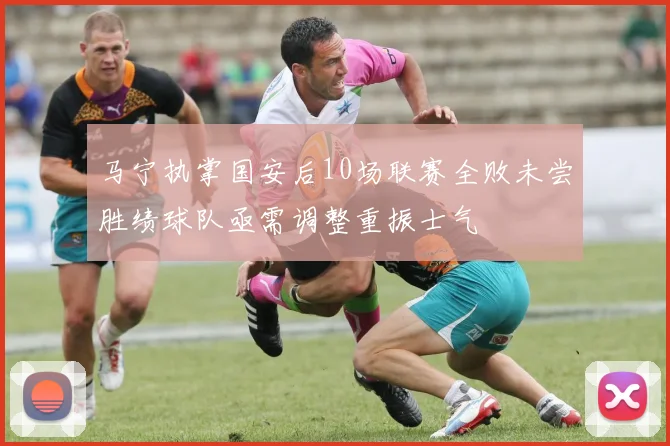 马宁执掌国安后10场联赛全败未尝胜绩球队亟需调整重振士气