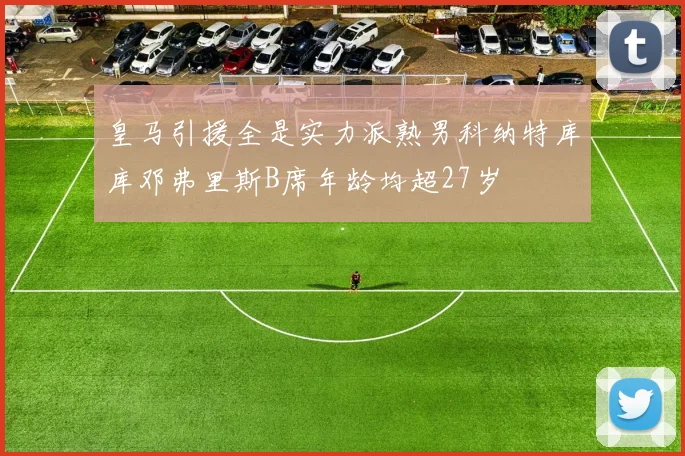 皇马引援全是实力派熟男科纳特库库邓弗里斯B席年龄均超27岁