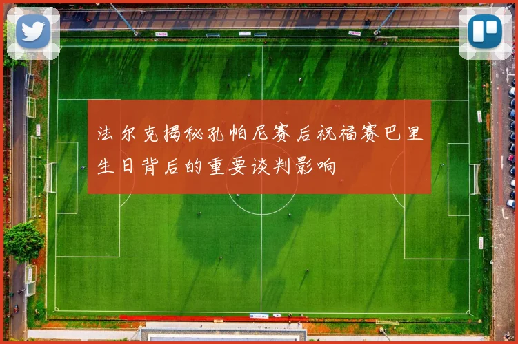 法尔克揭秘孔帕尼赛后祝福赛巴里生日背后的重要谈判影响