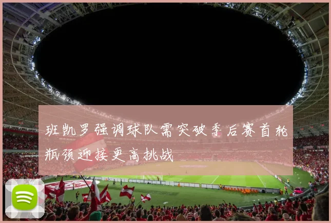 班凯罗强调球队需突破季后赛首轮瓶颈迎接更高挑战