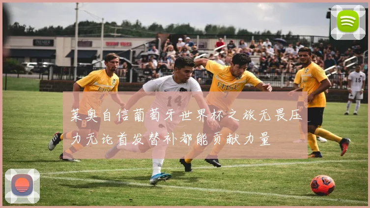 莱奥自信葡萄牙世界杯之旅无畏压力无论首发替补都能贡献力量