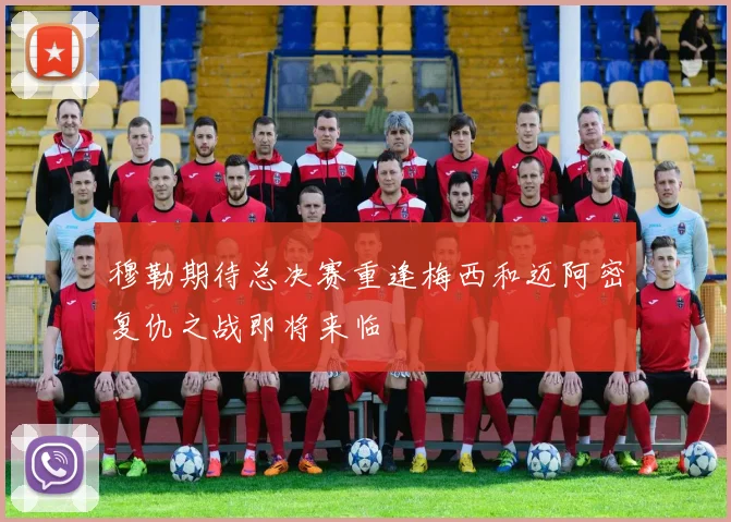 穆勒期待总决赛重逢梅西和迈阿密复仇之战即将来临