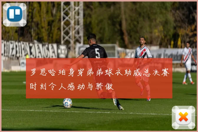 罗恩哈珀身穿弟弟球衣助威总决赛时刻令人感动与骄傲