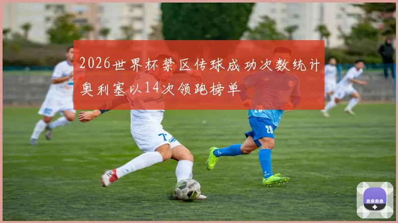 2026世界杯禁区传球成功次数统计奥利塞以14次领跑榜单