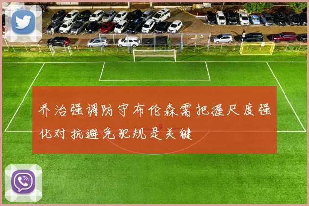 乔治强调防守布伦森需把握尺度强化对抗避免犯规是关键