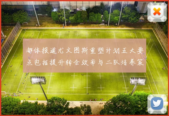 都体报道尤文图斯重塑计划五大要点包括提升转会效率与二队培养策略
