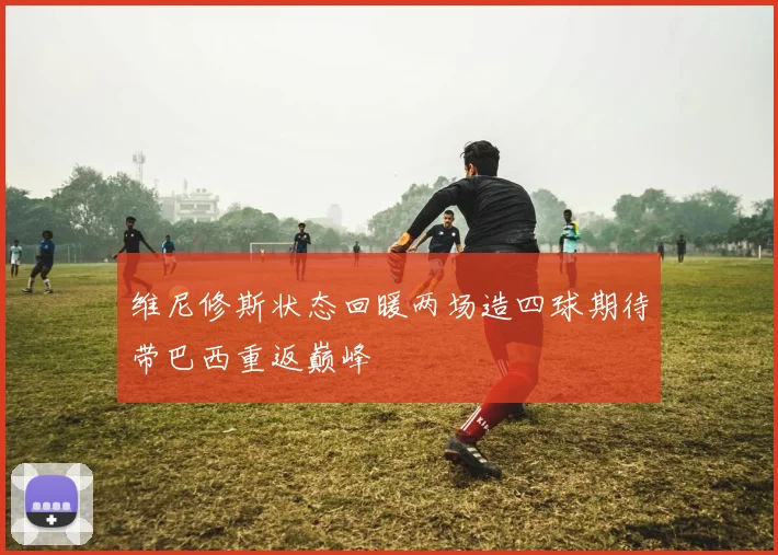 维尼修斯状态回暖两场造四球期待带巴西重返巅峰
