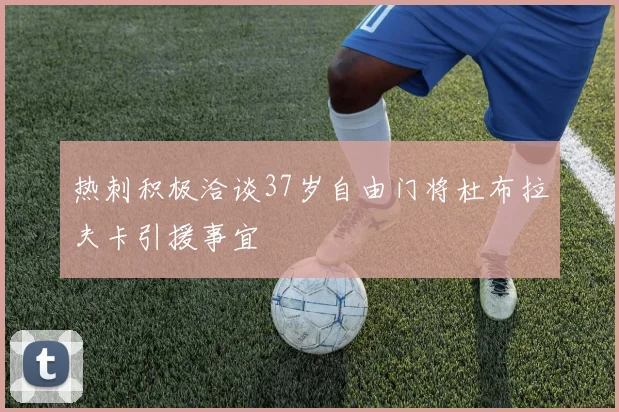 热刺积极洽谈37岁自由门将杜布拉夫卡引援事宜