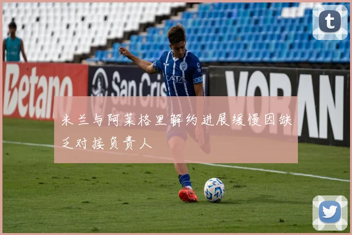 米兰与阿莱格里解约进展缓慢因缺乏对接负责人