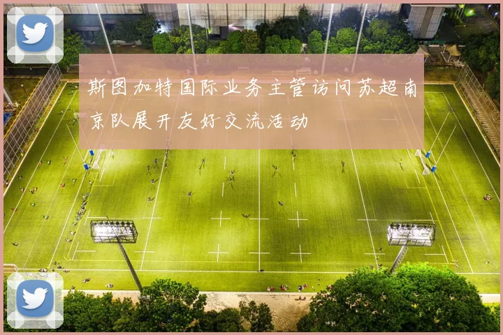 斯图加特国际业务主管访问苏超南京队展开友好交流活动