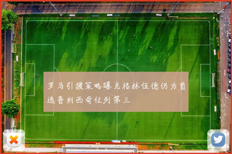 罗马引援策略曝光格林伍德仍为首选普利西奇位列第三