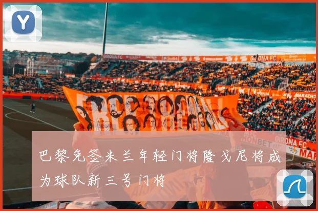 巴黎免签米兰年轻门将隆戈尼将成为球队新三号门将