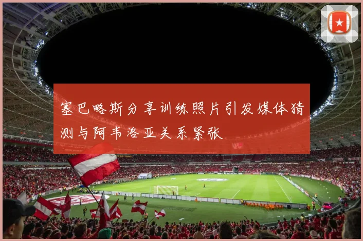 塞巴略斯分享训练照片引发媒体猜测与阿韦洛亚关系紧张