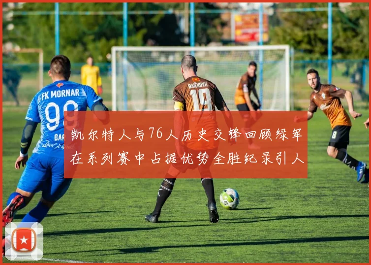 凯尔特人与76人历史交锋回顾绿军在系列赛中占据优势全胜纪录引人关注