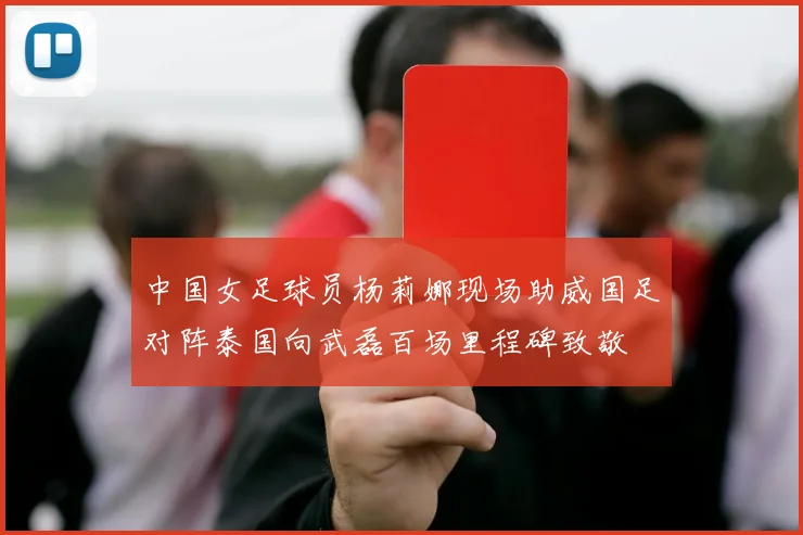 中国女足球员杨莉娜现场助威国足对阵泰国向武磊百场里程碑致敬