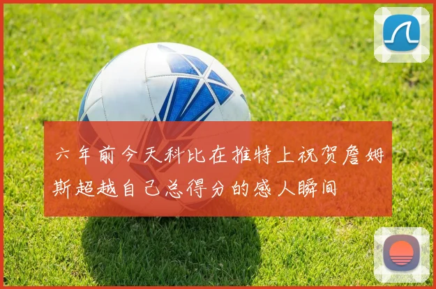六年前今天科比在推特上祝贺詹姆斯超越自己总得分的感人瞬间