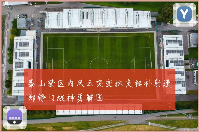 泰山禁区内风云突变林良铭补射遭郑铮门线神勇解围