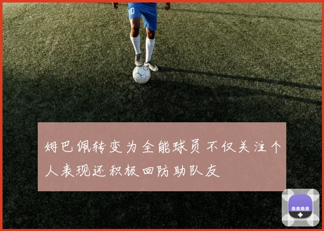 姆巴佩转变为全能球员不仅关注个人表现还积极回防助队友
