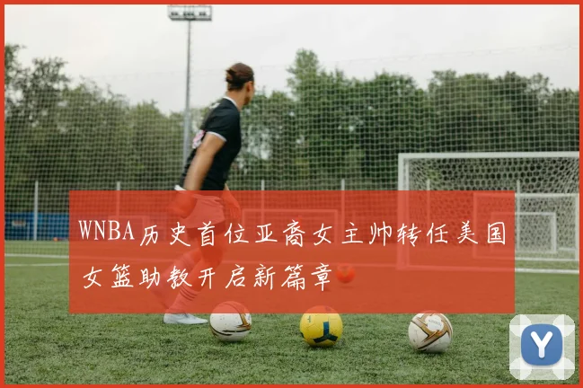 WNBA历史首位亚裔女主帅转任美国女篮助教开启新篇章