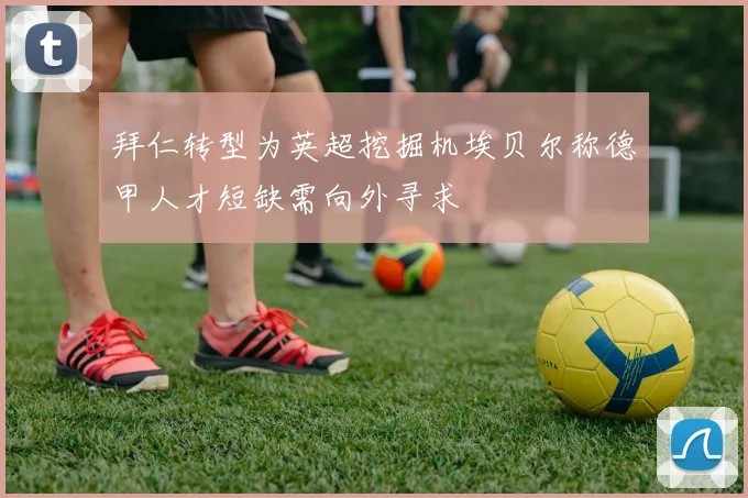 拜仁转型为英超挖掘机埃贝尔称德甲人才短缺需向外寻求