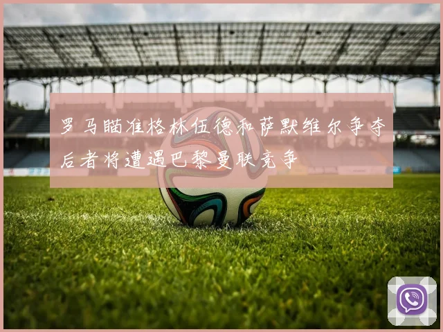 罗马瞄准格林伍德和萨默维尔争夺后者将遭遇巴黎曼联竞争