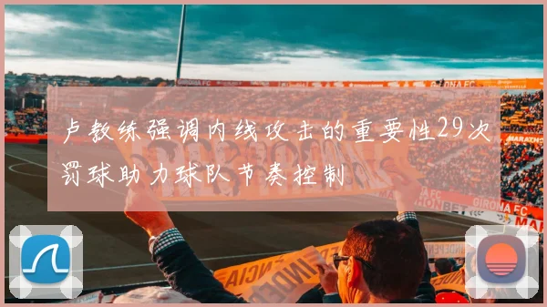 卢教练强调内线攻击的重要性29次罚球助力球队节奏控制