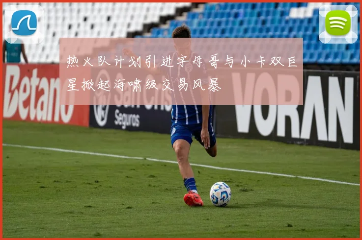 热火队计划引进字母哥与小卡双巨星掀起海啸级交易风暴