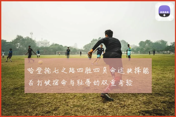 哈登抢七之路四胜四负命运抉择能否打破宿命与耻辱的双重考验