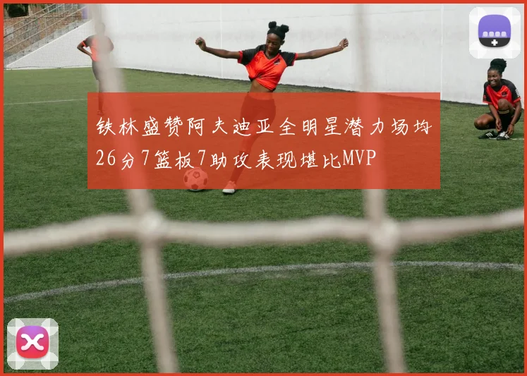 铁林盛赞阿夫迪亚全明星潜力场均26分7篮板7助攻表现堪比MVP